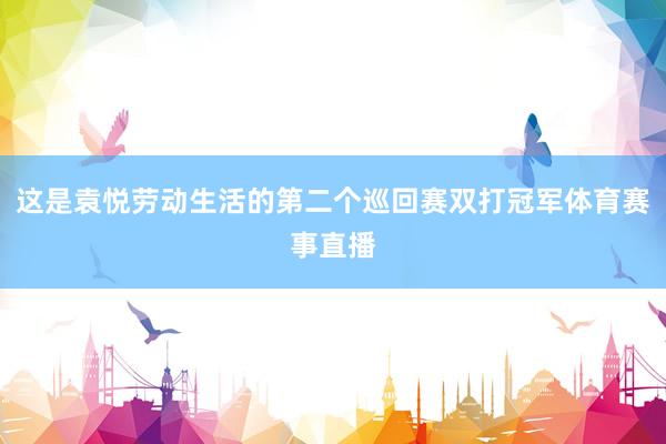 这是袁悦劳动生活的第二个巡回赛双打冠军体育赛事直播