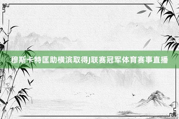 穆斯卡特匡助横滨取得J联赛冠军体育赛事直播
