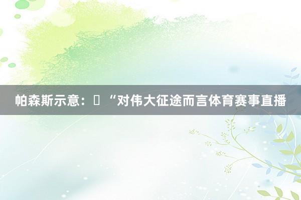 帕森斯示意：​“对伟大征途而言体育赛事直播