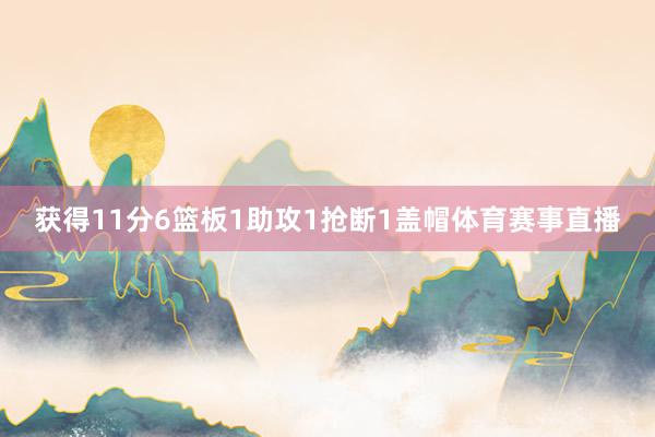 获得11分6篮板1助攻1抢断1盖帽体育赛事直播