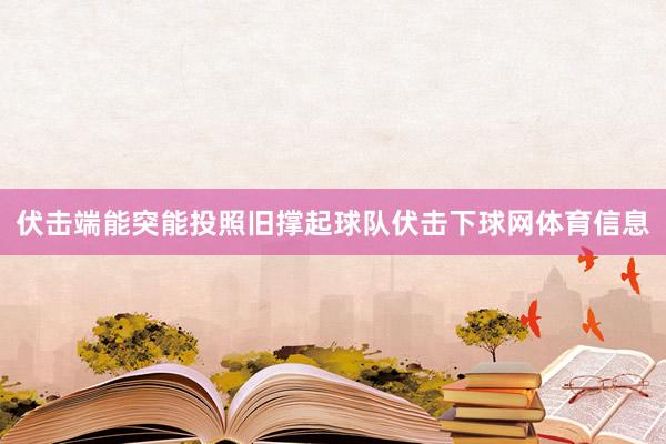 伏击端能突能投照旧撑起球队伏击下球网体育信息