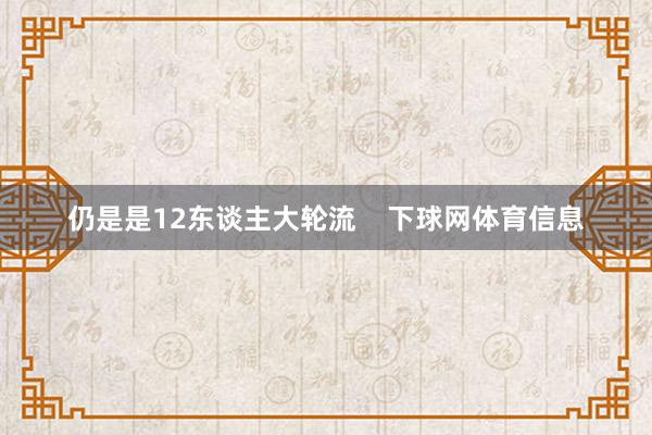 仍是是12东谈主大轮流    下球网体育信息