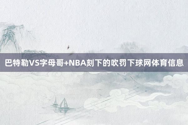 巴特勒VS字母哥+NBA刻下的吹罚下球网体育信息