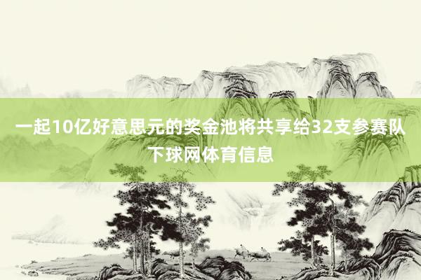 一起10亿好意思元的奖金池将共享给32支参赛队下球网体育信息