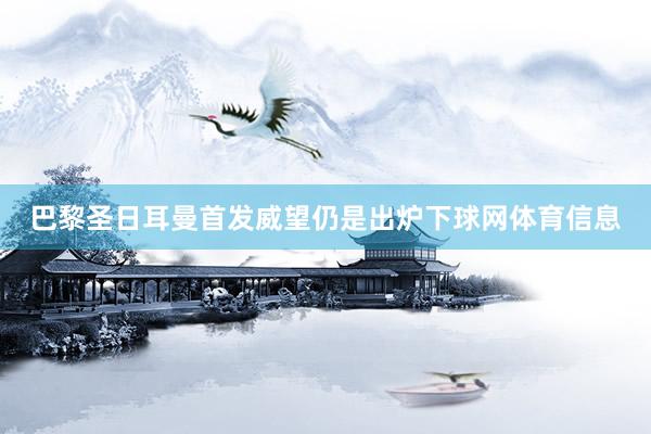 巴黎圣日耳曼首发威望仍是出炉下球网体育信息