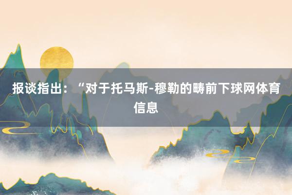 报谈指出：“对于托马斯-穆勒的畴前下球网体育信息