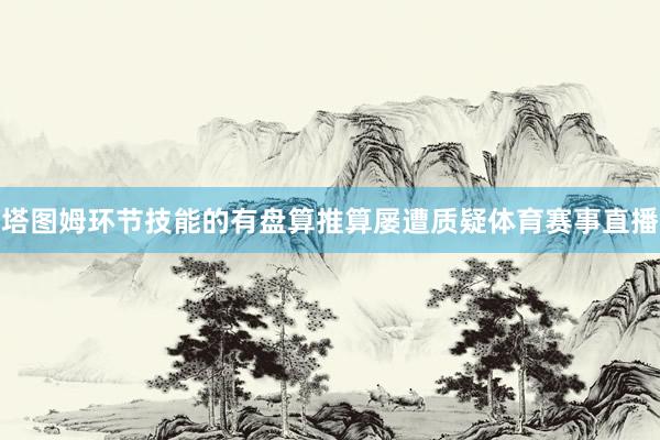 塔图姆环节技能的有盘算推算屡遭质疑体育赛事直播