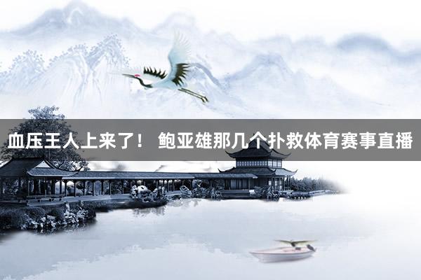 血压王人上来了！ 鲍亚雄那几个扑救体育赛事直播