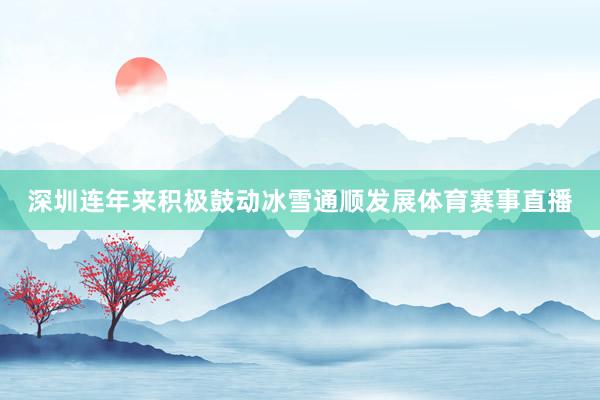 深圳连年来积极鼓动冰雪通顺发展体育赛事直播