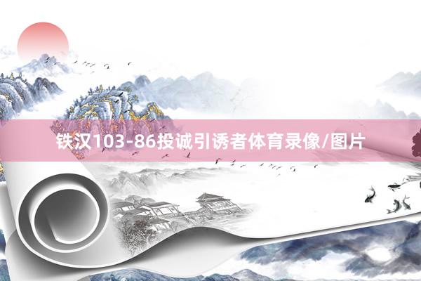 铁汉103-86投诚引诱者体育录像/图片