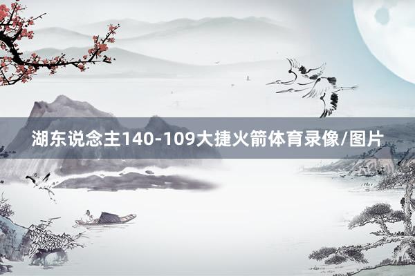 湖东说念主140-109大捷火箭体育录像/图片