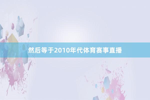 然后等于2010年代体育赛事直播