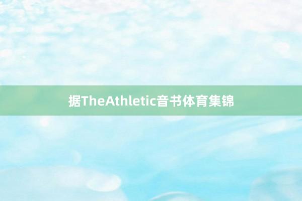 据TheAthletic音书体育集锦