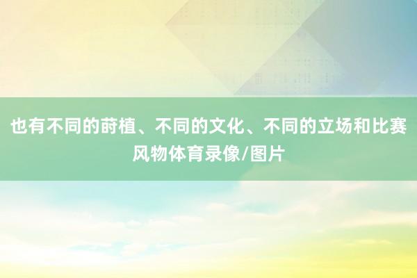 也有不同的莳植、不同的文化、不同的立场和比赛风物体育录像/图片