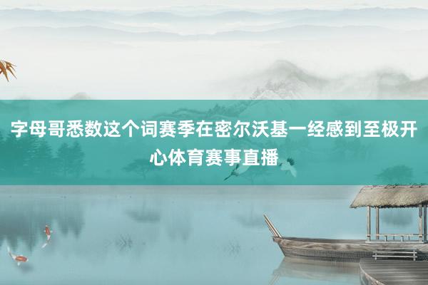 字母哥悉数这个词赛季在密尔沃基一经感到至极开心体育赛事直播