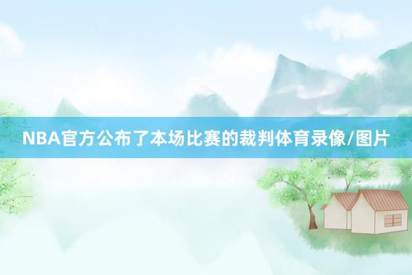 NBA官方公布了本场比赛的裁判体育录像/图片