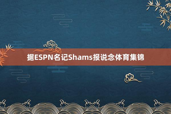 据ESPN名记Shams报说念体育集锦