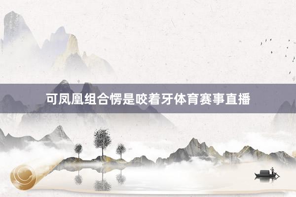 可凤凰组合愣是咬着牙体育赛事直播