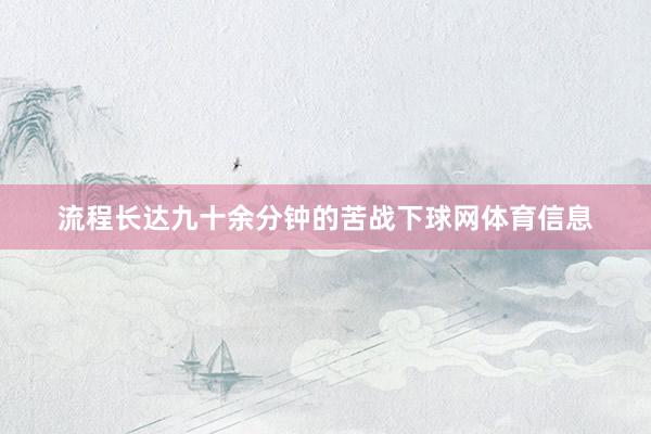流程长达九十余分钟的苦战下球网体育信息