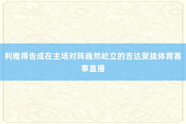 利雅得告成在主场对阵巍然屹立的吉达聚拢体育赛事直播