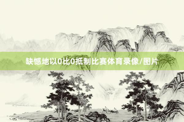 缺憾地以0比0抵制比赛体育录像/图片