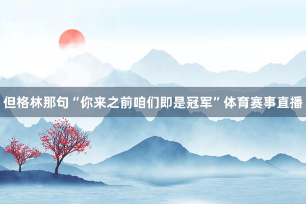 但格林那句“你来之前咱们即是冠军”体育赛事直播
