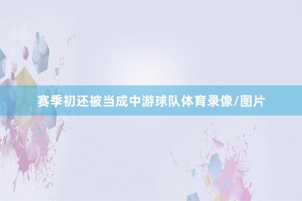 赛季初还被当成中游球队体育录像/图片