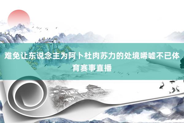 难免让东说念主为阿卜杜肉苏力的处境唏嘘不已体育赛事直播