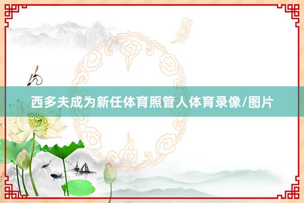 西多夫成为新任体育照管人体育录像/图片