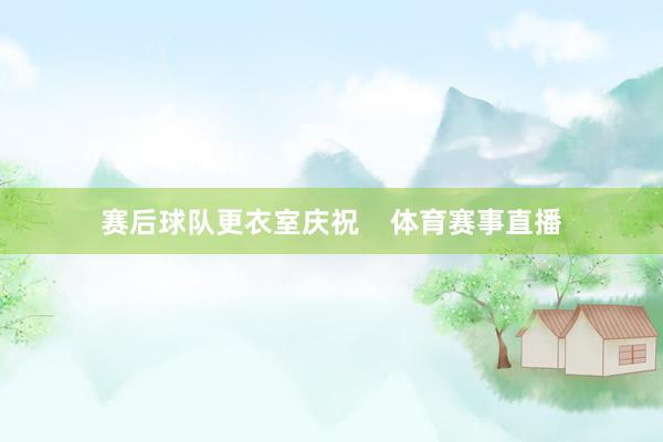 赛后球队更衣室庆祝    体育赛事直播