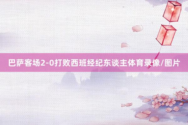 巴萨客场2-0打败西班经纪东谈主体育录像/图片