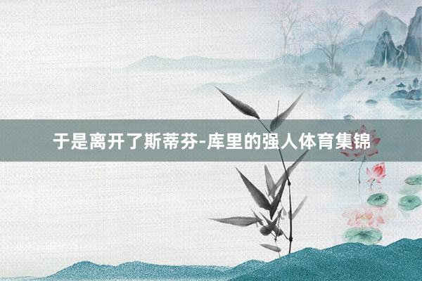 于是离开了斯蒂芬-库里的强人体育集锦