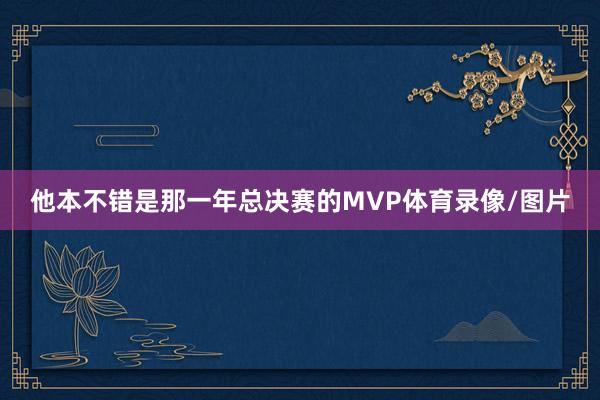 他本不错是那一年总决赛的MVP体育录像/图片