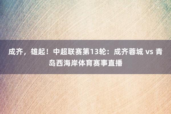 成齐，雄起！中超联赛第13轮：成齐蓉城 vs 青岛西海岸体育赛事直播