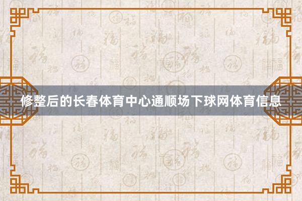 修整后的长春体育中心通顺场下球网体育信息