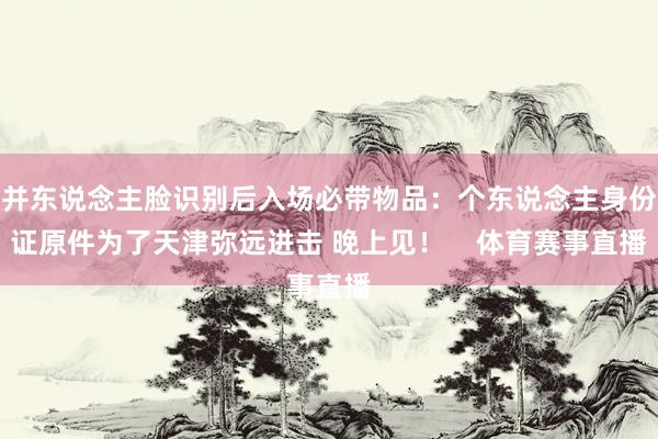 并东说念主脸识别后入场必带物品：个东说念主身份证原件为了天津弥远进击 晚上见！    体育赛事直播