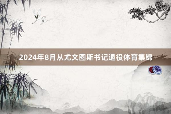 2024年8月从尤文图斯书记退役体育集锦