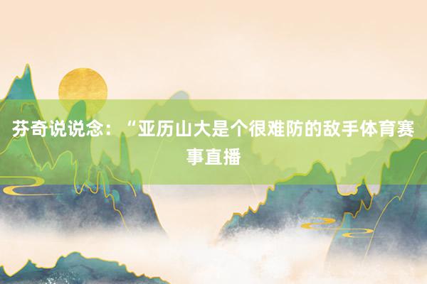 芬奇说说念：“亚历山大是个很难防的敌手体育赛事直播