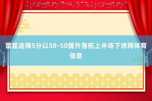 雷霆连得5分以58-50提升落拓上半场下球网体育信息