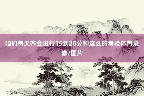 咱们每天齐会进行15到20分钟这么的考验体育录像/图片