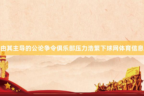 由其主导的公论争令俱乐部压力浩繁下球网体育信息