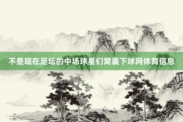 不是现在足坛的中场球星们窝囊下球网体育信息