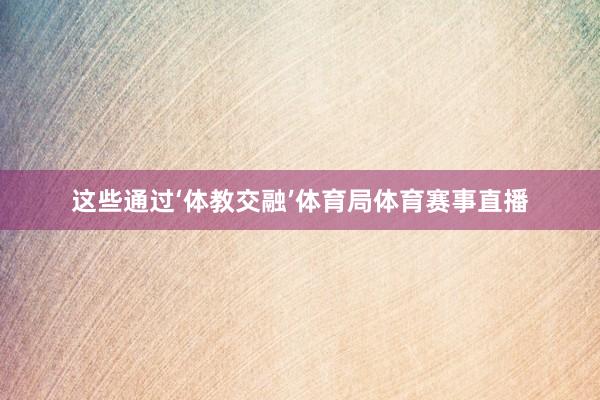 这些通过‘体教交融’体育局体育赛事直播