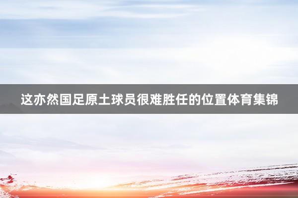 这亦然国足原土球员很难胜任的位置体育集锦