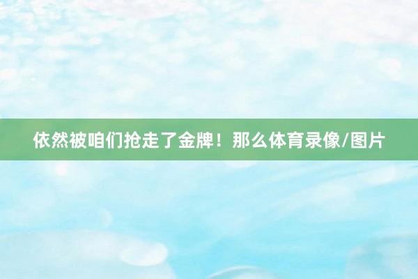 依然被咱们抢走了金牌！那么体育录像/图片