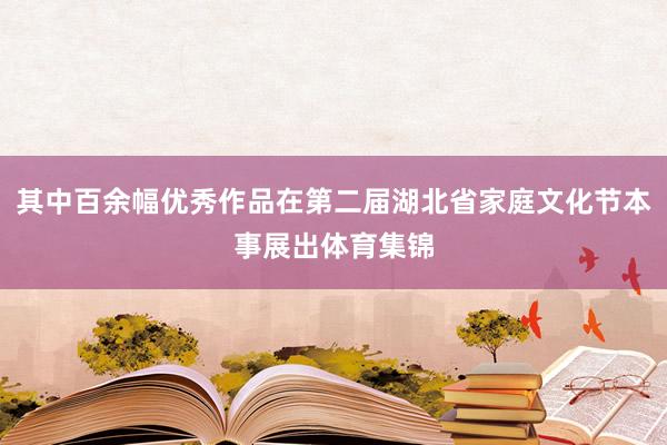 其中百余幅优秀作品在第二届湖北省家庭文化节本事展出体育集锦