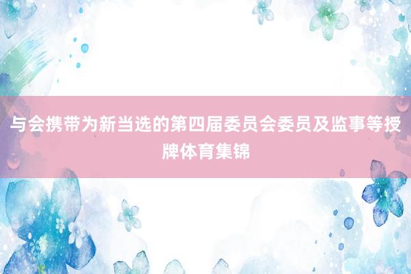 与会携带为新当选的第四届委员会委员及监事等授牌体育集锦