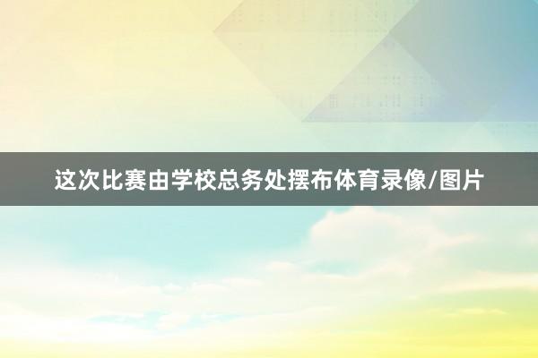 这次比赛由学校总务处摆布体育录像/图片