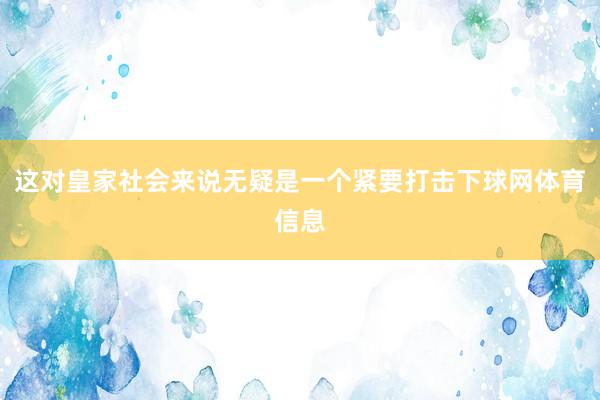 这对皇家社会来说无疑是一个紧要打击下球网体育信息