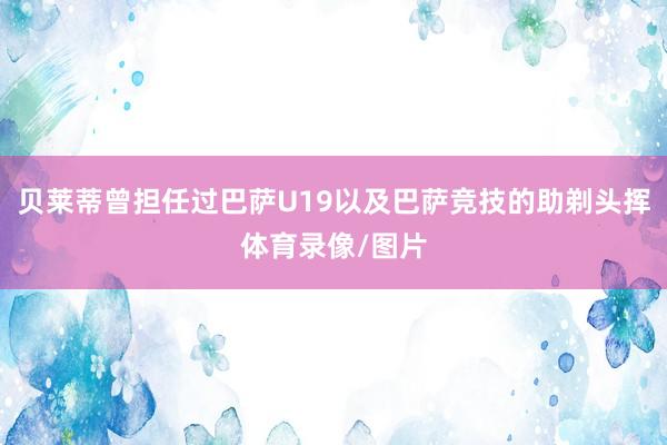 贝莱蒂曾担任过巴萨U19以及巴萨竞技的助剃头挥体育录像/图片